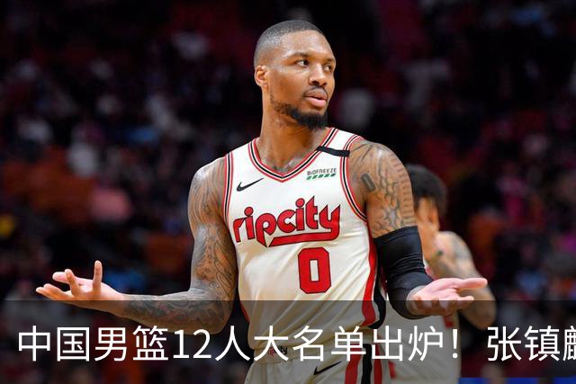中国男篮12人大名单出炉！张镇麟落选，他输给了崔永熙